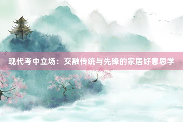 现代考中立场：交融传统与先锋的家居好意思学
