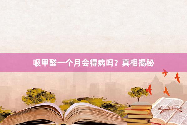吸甲醛一个月会得病吗？真相揭秘