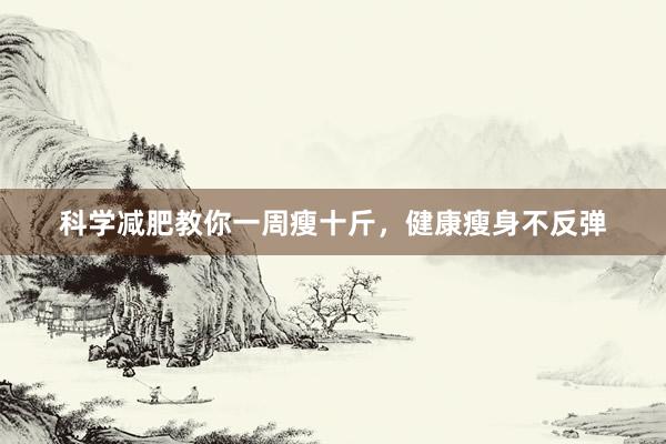 科学减肥教你一周瘦十斤，健康瘦身不反弹