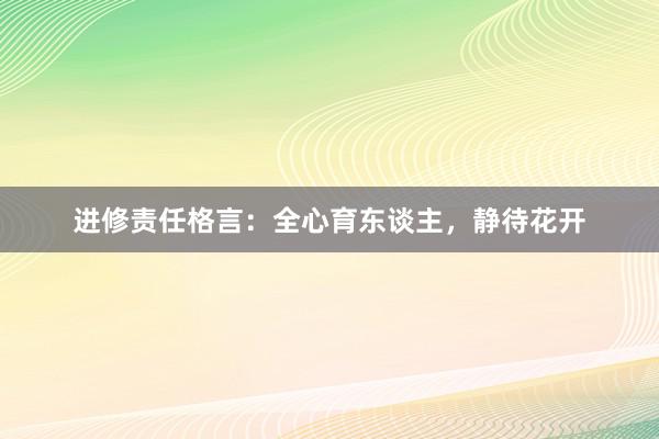 进修责任格言：全心育东谈主，静待花开