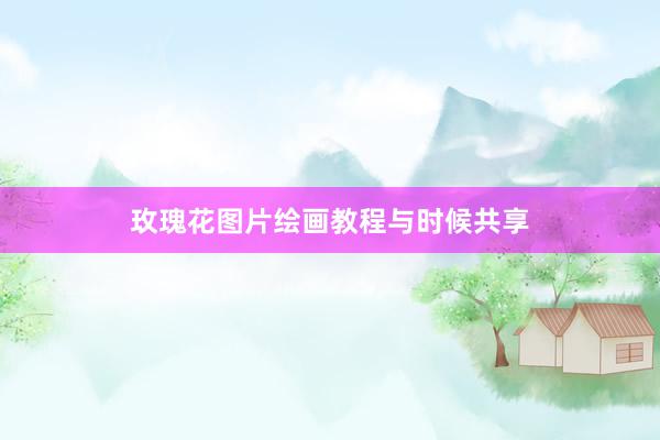 玫瑰花图片绘画教程与时候共享