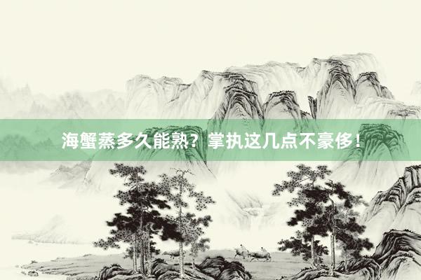 海蟹蒸多久能熟？掌执这几点不豪侈！